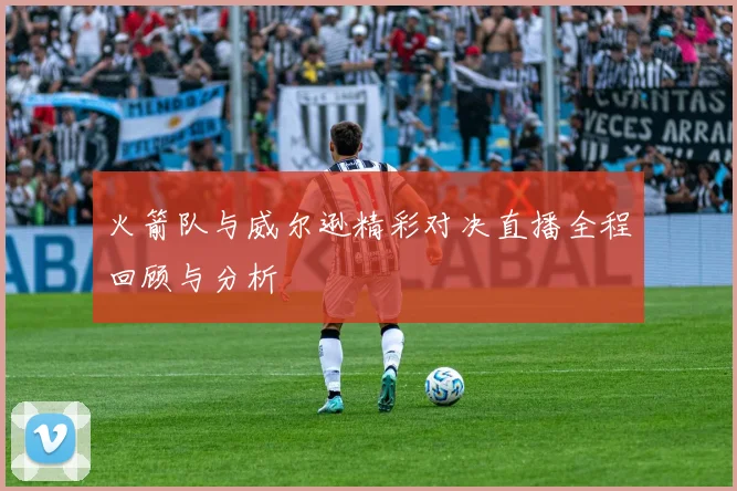 火箭队与威尔逊精彩对决直播全程回顾与分析