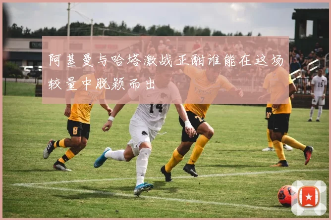 阿基曼与哈塔激战正酣谁能在这场较量中脱颖而出