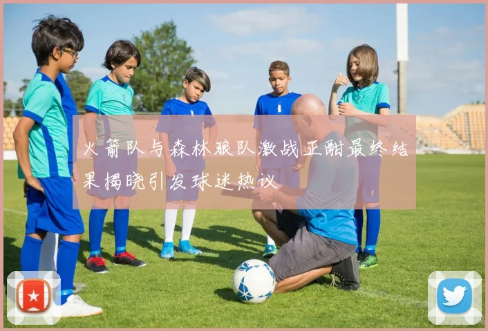 火箭队与森林狼队激战正酣最终结果揭晓引发球迷热议