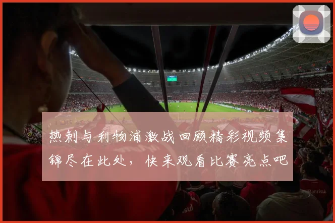 热刺与利物浦激战回顾精彩视频集锦尽在此处，快来观看比赛亮点吧