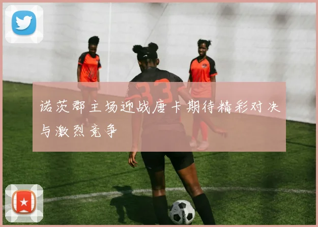 诺茨郡主场迎战唐卡期待精彩对决与激烈竞争