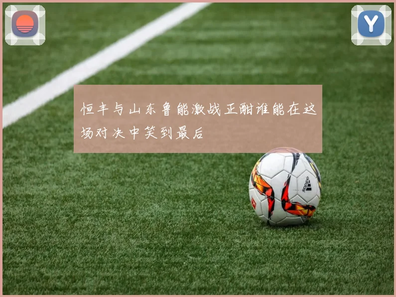 恒丰与山东鲁能激战正酣谁能在这场对决中笑到最后