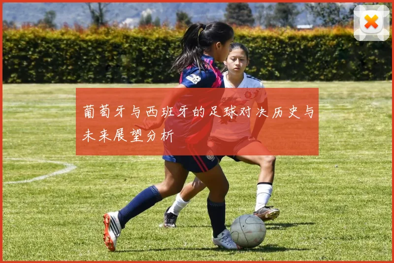 葡萄牙与西班牙的足球对决历史与未来展望分析
