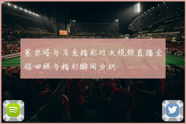 塞尔塔与马竞精彩对决视频直播全程回顾与精彩瞬间分析