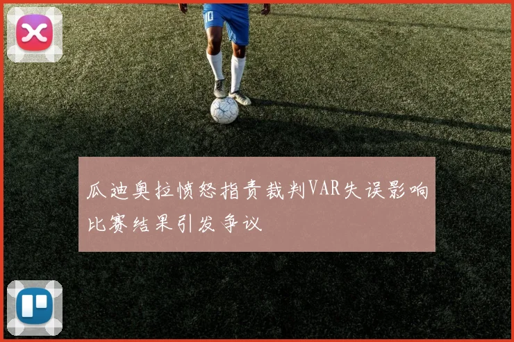 瓜迪奥拉愤怒指责裁判VAR失误影响比赛结果引发争议