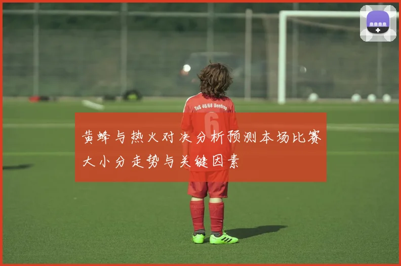 黄蜂与热火对决分析预测本场比赛大小分走势与关键因素