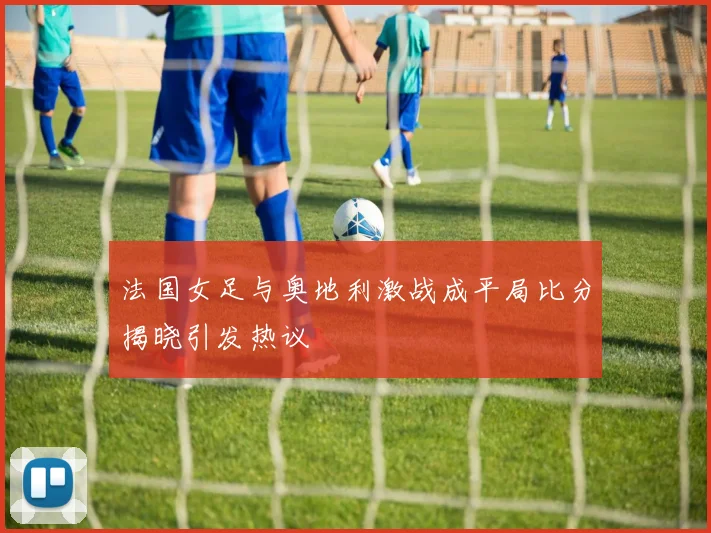 法国女足与奥地利激战成平局比分揭晓引发热议