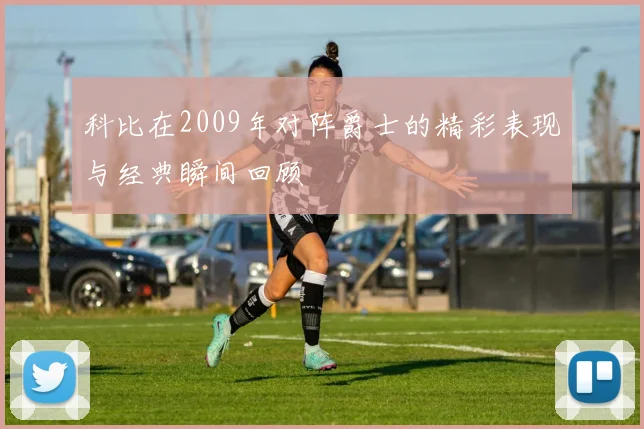 科比在2009年对阵爵士的精彩表现与经典瞬间回顾