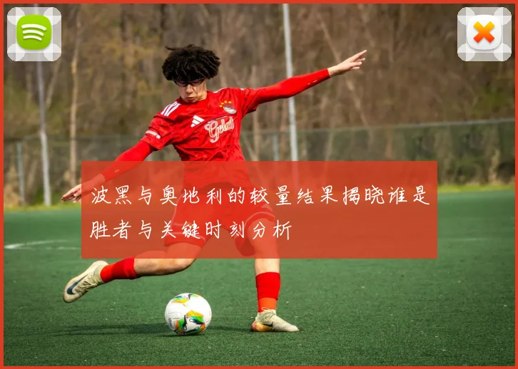 波黑与奥地利的较量结果揭晓谁是胜者与关键时刻分析
