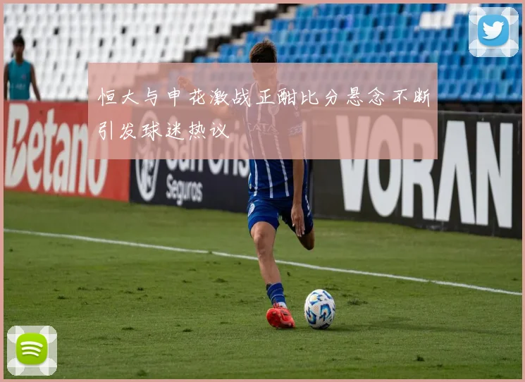 恒大与申花激战正酣比分悬念不断引发球迷热议