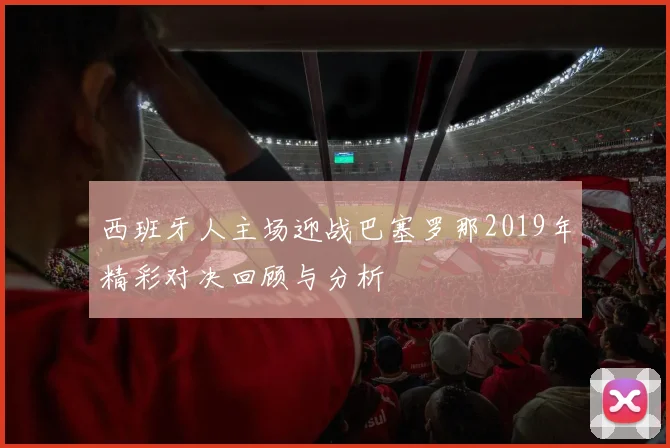 西班牙人主场迎战巴塞罗那2019年精彩对决回顾与分析