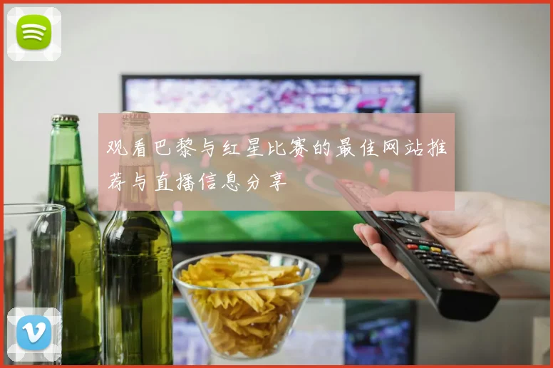 观看巴黎与红星比赛的最佳网站推荐与直播信息分享
