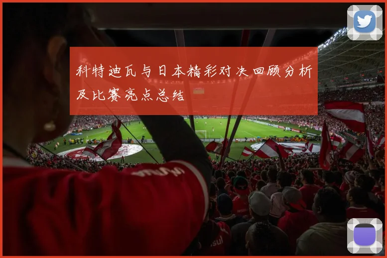 科特迪瓦与日本精彩对决回顾分析及比赛亮点总结