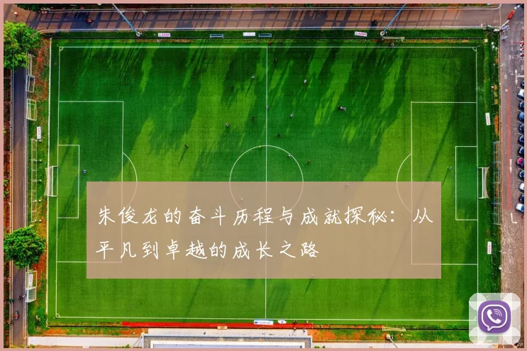 朱俊龙的奋斗历程与成就探秘：从平凡到卓越的成长之路