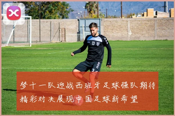 梦十一队迎战西班牙足球强队期待精彩对决展现中国足球新希望