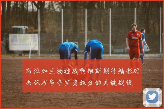 布拉加主场迎战啊维斯期待精彩对决双方争夺宝贵积分的关键战役