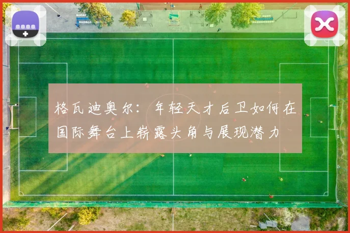 格瓦迪奥尔：年轻天才后卫如何在国际舞台上崭露头角与展现潜力