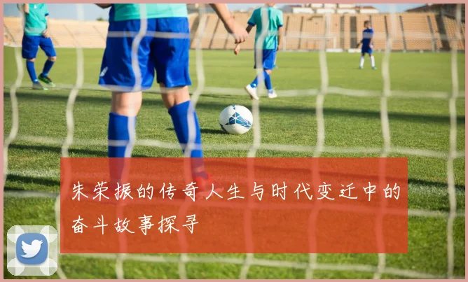 朱荣振的传奇人生与时代变迁中的奋斗故事探寻