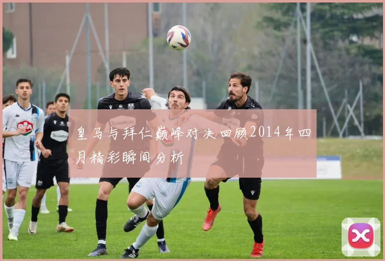 皇马与拜仁巅峰对决回顾2014年四月精彩瞬间分析
