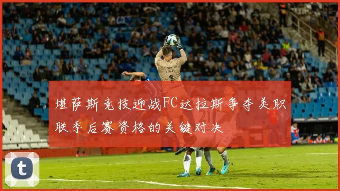 堪萨斯竞技迎战FC达拉斯争夺美职联季后赛资格的关键对决
