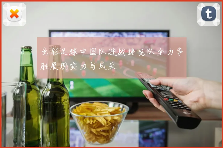 竞彩足球中国队迎战捷克队全力争胜展现实力与风采