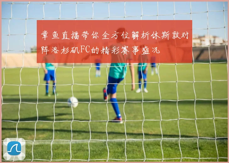 章鱼直播带你全方位解析休斯敦对阵洛杉矶FC的精彩赛事盛况