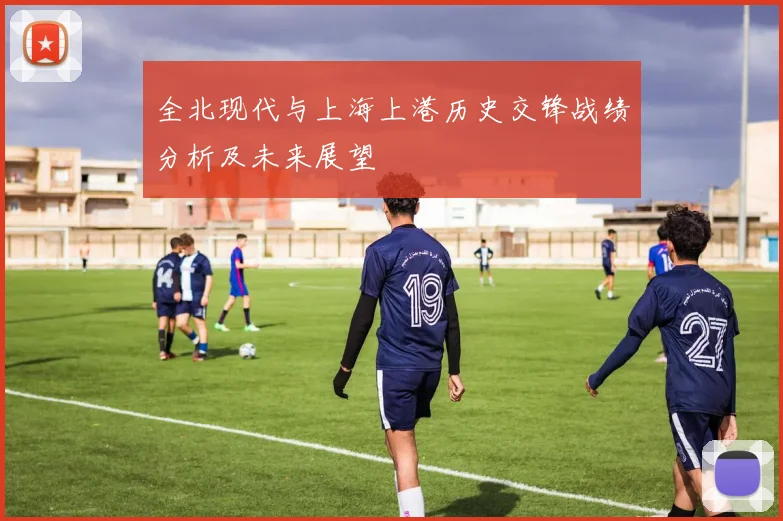 全北现代与上海上港历史交锋战绩分析及未来展望
