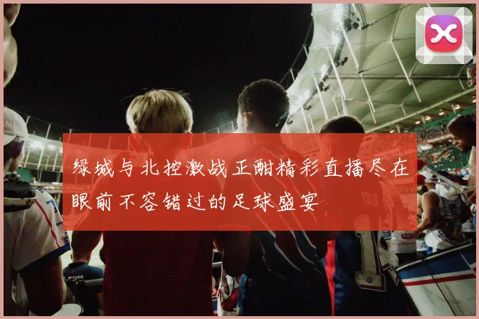 绿城与北控激战正酣精彩直播尽在眼前不容错过的足球盛宴