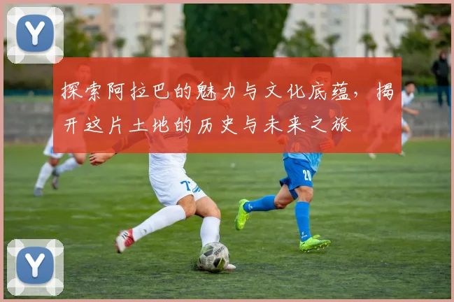 探索阿拉巴的魅力与文化底蕴，揭开这片土地的历史与未来之旅