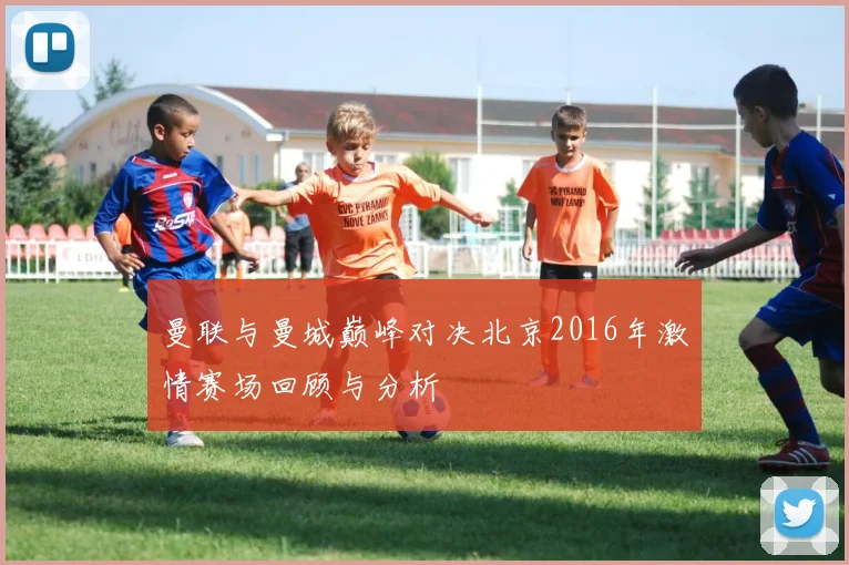 曼联与曼城巅峰对决北京2016年激情赛场回顾与分析