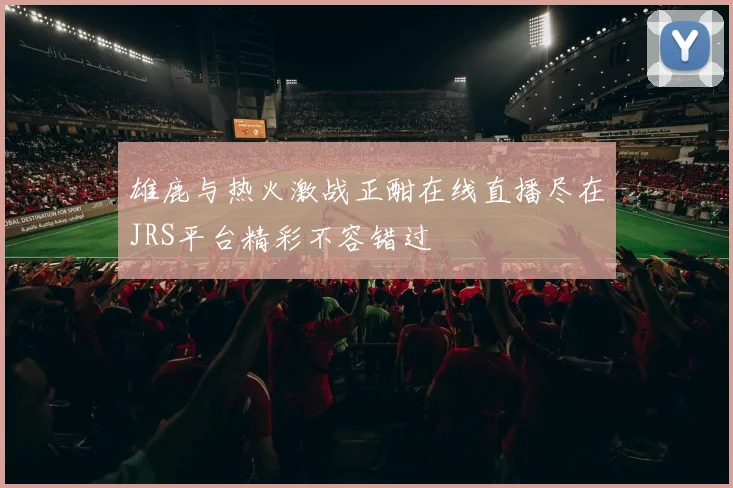 雄鹿与热火激战正酣在线直播尽在JRS平台精彩不容错过