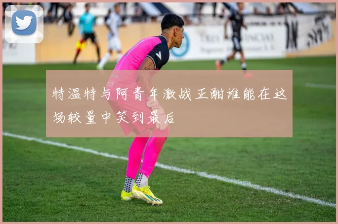 特温特与阿青年激战正酣谁能在这场较量中笑到最后