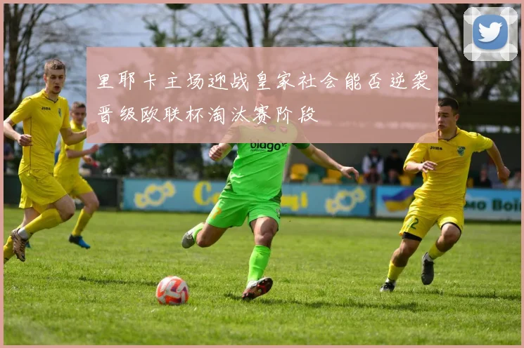 里耶卡主场迎战皇家社会能否逆袭晋级欧联杯淘汰赛阶段