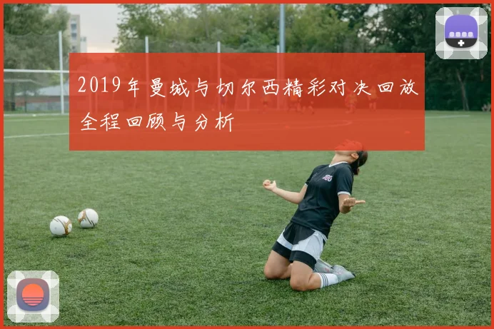 2019年曼城与切尔西精彩对决回放全程回顾与分析