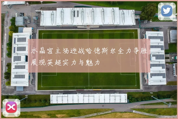 水晶宫主场迎战哈德斯尔全力争胜展现英超实力与魅力