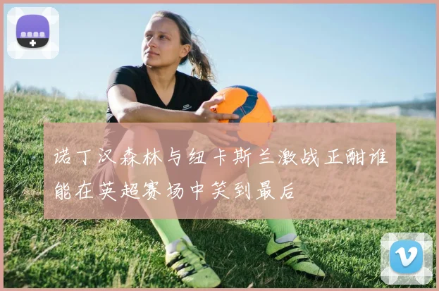 诺丁汉森林与纽卡斯兰激战正酣谁能在英超赛场中笑到最后