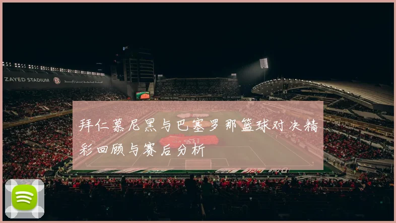 拜仁慕尼黑与巴塞罗那篮球对决精彩回顾与赛后分析