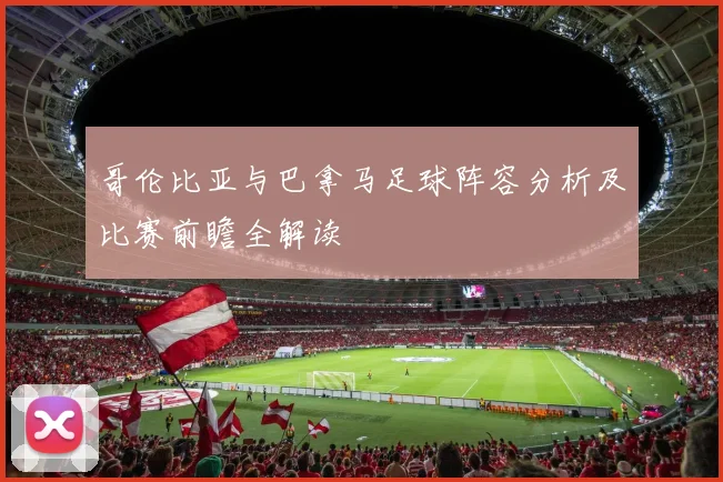 哥伦比亚与巴拿马足球阵容分析及比赛前瞻全解读