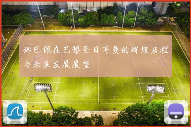 姆巴佩在巴黎圣日耳曼的辉煌历程与未来发展展望