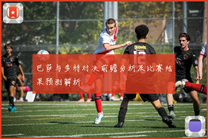 巴萨与多特对决前瞻分析及比赛结果预测解析