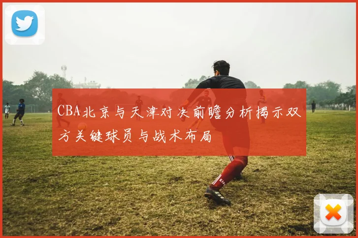 CBA北京与天津对决前瞻分析揭示双方关键球员与战术布局
