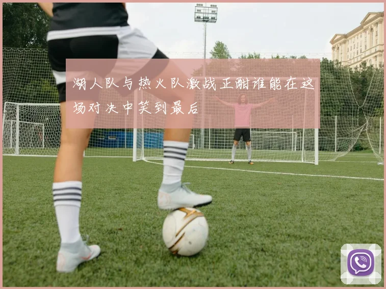 湖人队与热火队激战正酣谁能在这场对决中笑到最后