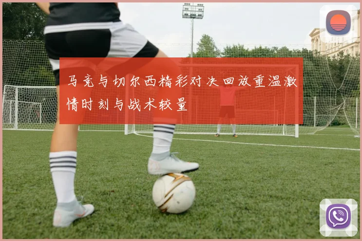 马竞与切尔西精彩对决回放重温激情时刻与战术较量