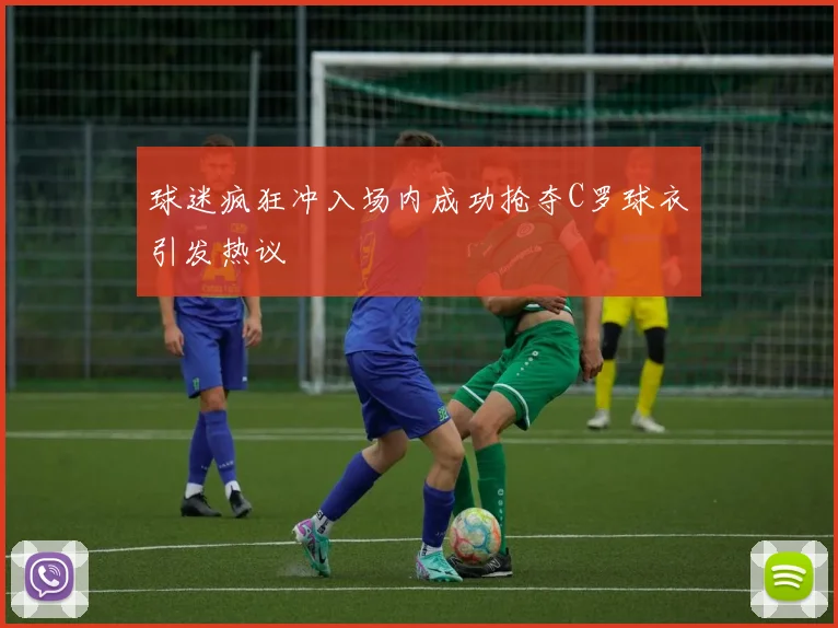 球迷疯狂冲入场内成功抢夺C罗球衣引发热议