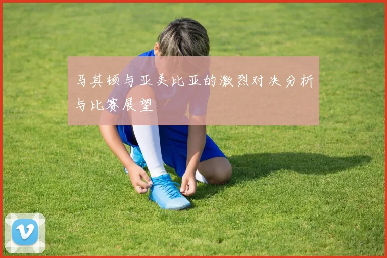 马其顿与亚美比亚的激烈对决分析与比赛展望