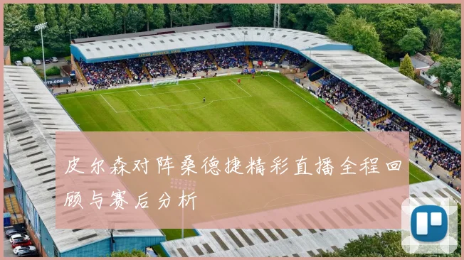皮尔森对阵桑德捷精彩直播全程回顾与赛后分析