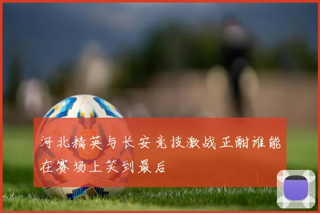 河北精英与长安竞技激战正酣谁能在赛场上笑到最后