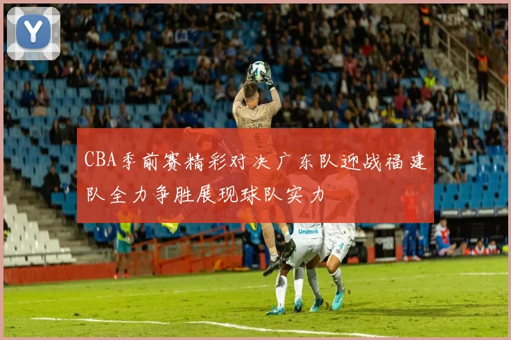 CBA季前赛精彩对决广东队迎战福建队全力争胜展现球队实力