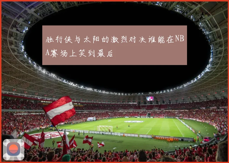 独行侠与太阳的激烈对决谁能在NBA赛场上笑到最后